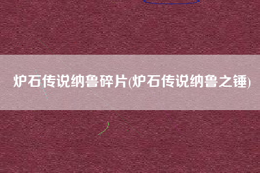 炉石传说纳鲁碎片(炉石传说纳鲁之锤)