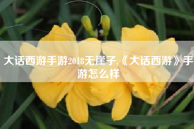 大话西游手游2018无崖子,《大话西游》手游怎么样