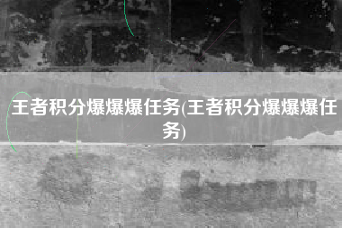 王者积分爆爆爆任务(王者积分爆爆爆任务)