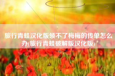 旅行青蛙汉化版领不了梅梅的传单怎么办(旅行青蛙破解版汉化版)