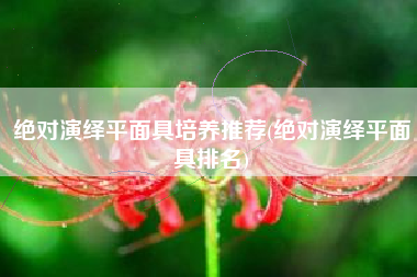 绝对演绎平面具培养推荐(绝对演绎平面具排名)