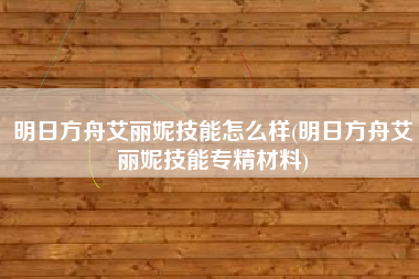 明日方舟艾丽妮技能怎么样(明日方舟艾丽妮技能专精材料)