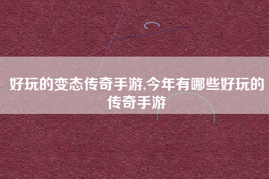 好玩的变态传奇手游,今年有哪些好玩的传奇手游