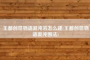 王都创世物语混沌岩怎么建(王都创世物语混沌围法)