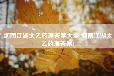烟雨江湖太乙药理答案大全(烟雨江湖太乙药理答案)