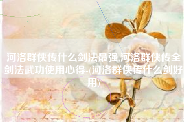 河洛群侠传什么剑法最强,河洛群侠传全剑法武功使用心得-(河洛群侠传什么剑好用)