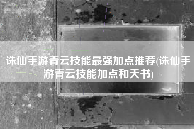 诛仙手游青云技能最强加点推荐(诛仙手游青云技能加点和天书)