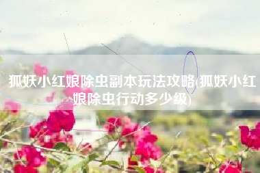 狐妖小红娘除虫副本玩法攻略(狐妖小红娘除虫行动多少级)