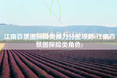 江南百景图探险类体力分配攻略(江南百景图探险类角色)
