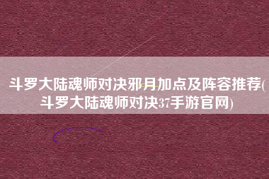 斗罗大陆魂师对决邪月加点及阵容推荐(斗罗大陆魂师对决37手游官网)