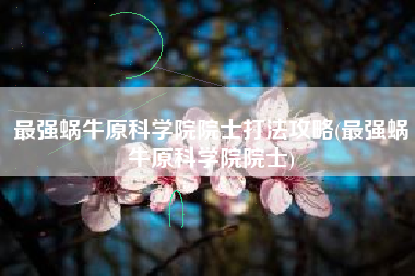 最强蜗牛原科学院院士打法攻略(最强蜗牛原科学院院士)