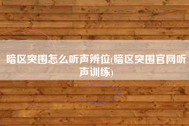 暗区突围怎么听声辨位(暗区突围官网听声训练)