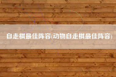 自走棋最佳阵容(动物自走棋最佳阵容)