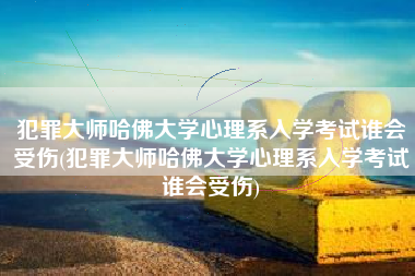 犯罪大师哈佛大学心理系入学考试谁会受伤(犯罪大师哈佛大学心理系入学考试谁会受伤)