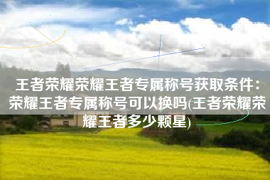 王者荣耀荣耀王者专属称号获取条件：荣耀王者专属称号可以换吗(王者荣耀荣耀王者多少颗星)