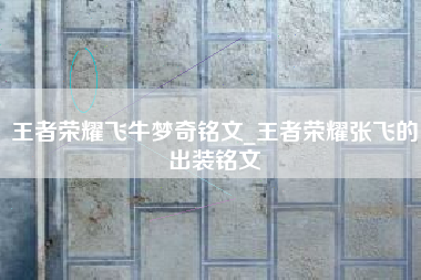 王者荣耀飞牛梦奇铭文_王者荣耀张飞的出装铭文