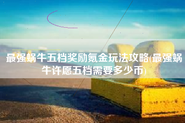 最强蜗牛五档奖励氪金玩法攻略(最强蜗牛许愿五档需要多少币)