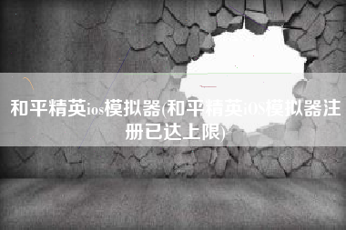 和平精英ios模拟器(和平精英iOS模拟器注册已达上限)