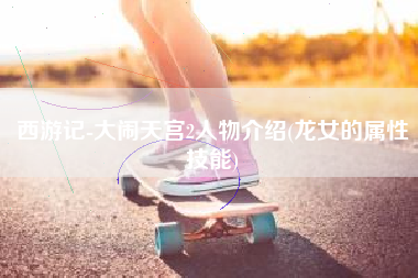 西游记-大闹天宫2人物介绍(龙女的属性技能)