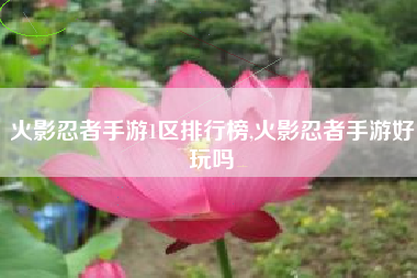 火影忍者手游1区排行榜,火影忍者手游好玩吗