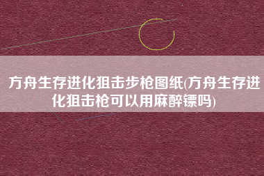 方舟生存进化狙击步枪图纸(方舟生存进化狙击枪可以用麻醉镖吗)