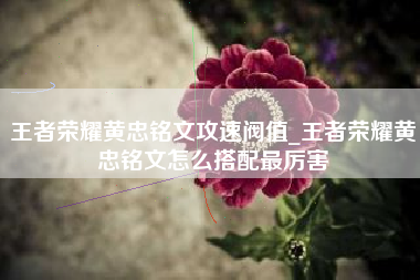 王者荣耀黄忠铭文攻速阀值_王者荣耀黄忠铭文怎么搭配最厉害