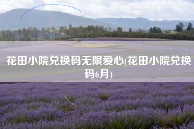 花田小院兑换码无限爱心(花田小院兑换码6月)