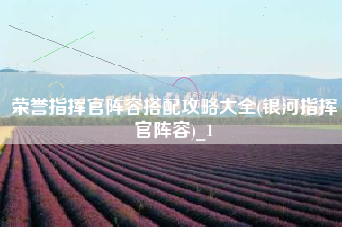 荣誉指挥官阵容搭配攻略大全(银河指挥官阵容)_1