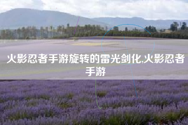 火影忍者手游旋转的雷光剑化,火影忍者手游
