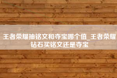 王者荣耀抽铭文和夺宝哪个值_王者荣耀钻石买铭文还是夺宝