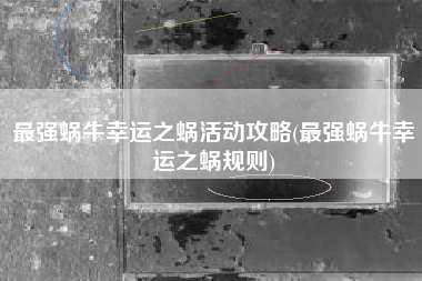 最强蜗牛幸运之蜗活动攻略(最强蜗牛幸运之蜗规则)