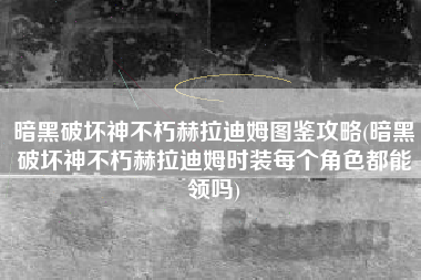 暗黑破坏神不朽赫拉迪姆图鉴攻略(暗黑破坏神不朽赫拉迪姆时装每个角色都能领吗)