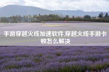 手游穿越火线加速软件,穿越火线手游卡顿怎么解决