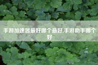 手游加速器最好哪个最好,手游助手哪个好