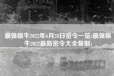 最强蜗牛2022年6月28日密令一览(最强蜗牛2022最新密令大全复制)