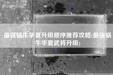 最强蜗牛华夏升级顺序推荐攻略(最强蜗牛华夏武将升级)