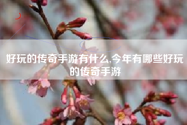 好玩的传奇手游有什么,今年有哪些好玩的传奇手游