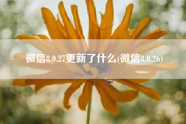 微信8.0.27更新了什么(微信8.0.26)