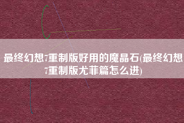 最终幻想7重制版好用的魔晶石(最终幻想7重制版尤菲篇怎么进)
