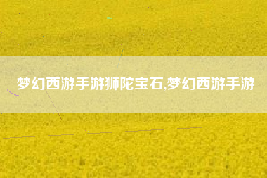 梦幻西游手游狮陀宝石,梦幻西游手游