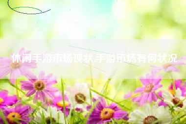 休闲手游市场现状,手游市场有何状况
