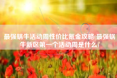 最强蜗牛活动周性价比氪金攻略(最强蜗牛新区第一个活动周是什么)