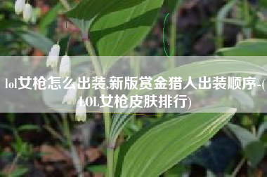 lol女枪怎么出装,新版赏金猎人出装顺序-(LOL女枪皮肤排行)