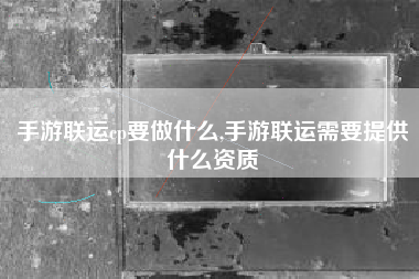 手游联运cp要做什么,手游联运需要提供什么资质