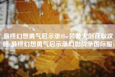 最终幻想勇气启示录ffbe装备大剑获取攻略(最终幻想勇气启示录幻影战争国际服)