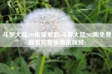 斗罗大陆208集哪里看(斗罗大陆208集免费观看完整版腾讯视频)