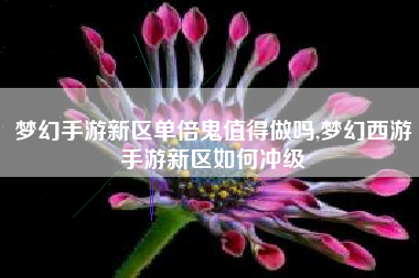 梦幻手游新区单倍鬼值得做吗,梦幻西游手游新区如何冲级