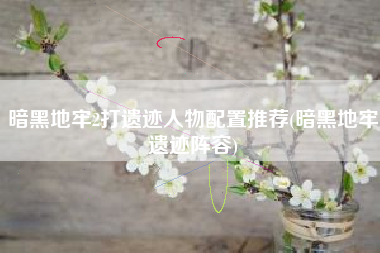暗黑地牢2打遗迹人物配置推荐(暗黑地牢遗迹阵容) 暗黑地牢2打遗迹人物配置推荐(暗黑地牢遗迹阵容)