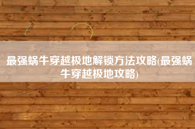 最强蜗牛穿越极地解锁方法攻略(最强蜗牛穿越极地攻略)
