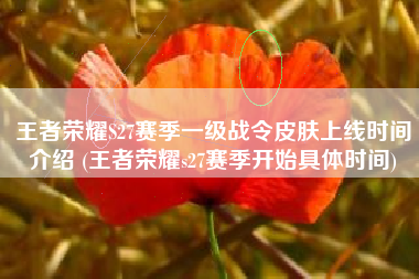王者荣耀S27赛季一级战令皮肤上线时间介绍 (王者荣耀s27赛季开始具体时间)